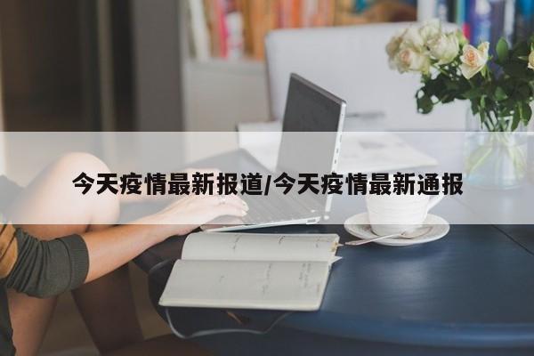 今天疫情最新报道/今天疫情最新通报