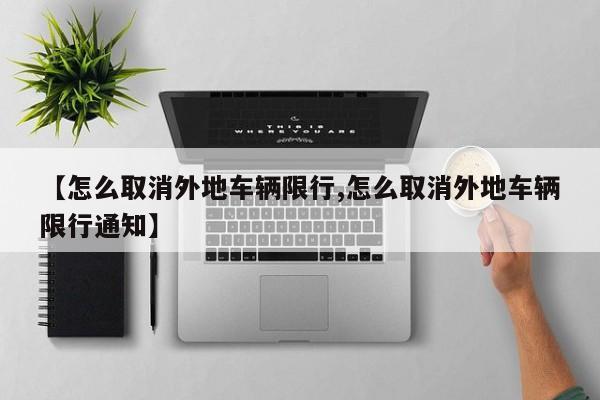 【怎么取消外地车辆限行,怎么取消外地车辆限行通知】
