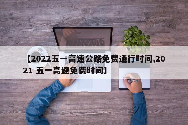 【2022五一高速公路免费通行时间,2021 五一高速免费时间】
