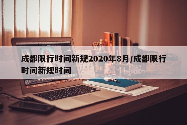 成都限行时间新规2020年8月/成都限行时间新规时间