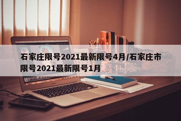 石家庄限号2021最新限号4月/石家庄市限号2021最新限号1月