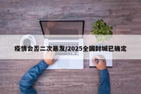 疫情会否二次暴发/2025全国封城已确定