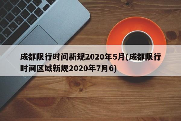 成都限行时间新规2020年5月(成都限行时间区域新规2020年7月6)