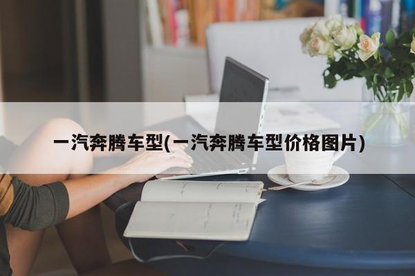 一汽奔腾车型(一汽奔腾车型价格图片)