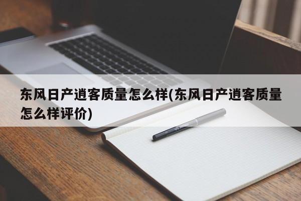 东风日产逍客质量怎么样(东风日产逍客质量怎么样评价)