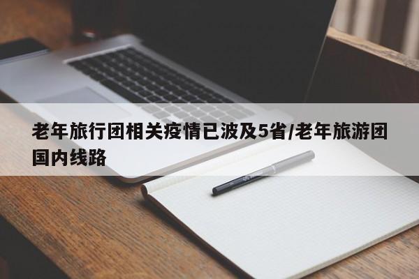 老年旅行团相关疫情已波及5省/老年旅游团国内线路