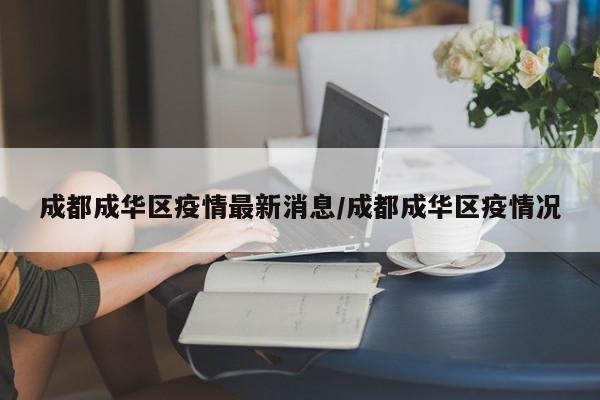 成都成华区疫情最新消息/成都成华区疫情况