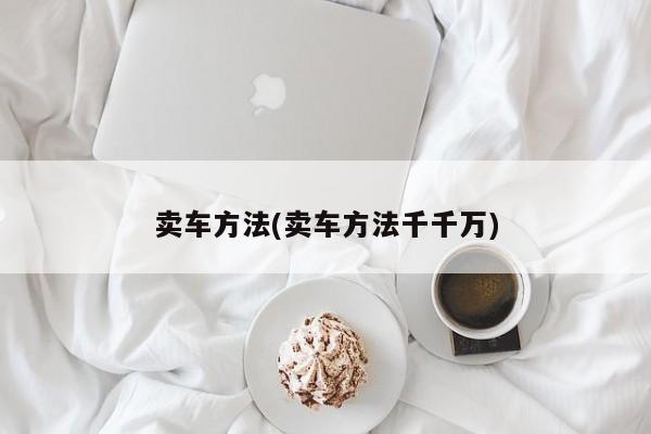 卖车方法(卖车方法千千万)