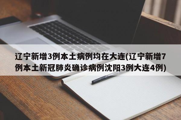 辽宁新增3例本土病例均在大连(辽宁新增7例本土新冠肺炎确诊病例沈阳3例大连4例)