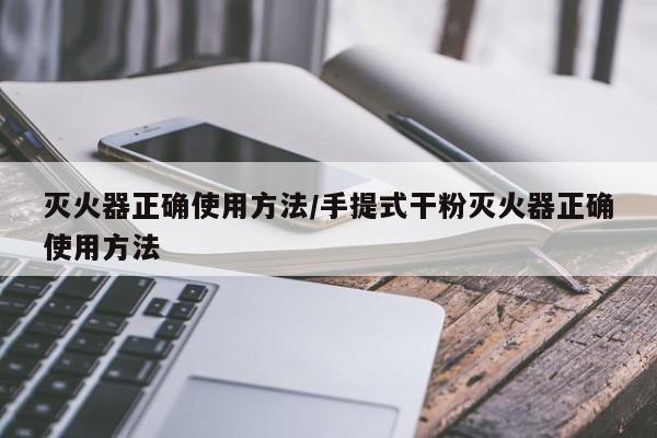 灭火器正确使用方法/手提式干粉灭火器正确使用方法