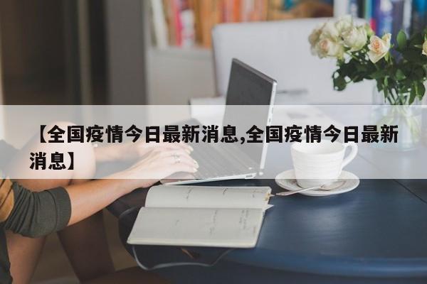 【全国疫情今日最新消息,全国疫情今日最新消息】