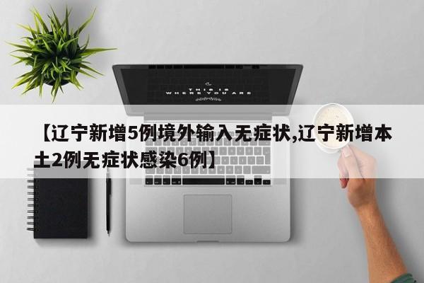 【辽宁新增5例境外输入无症状,辽宁新增本土2例无症状感染6例】