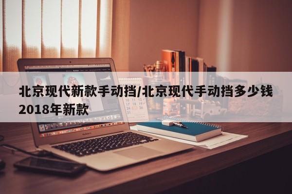 北京现代新款手动挡/北京现代手动挡多少钱2018年新款
