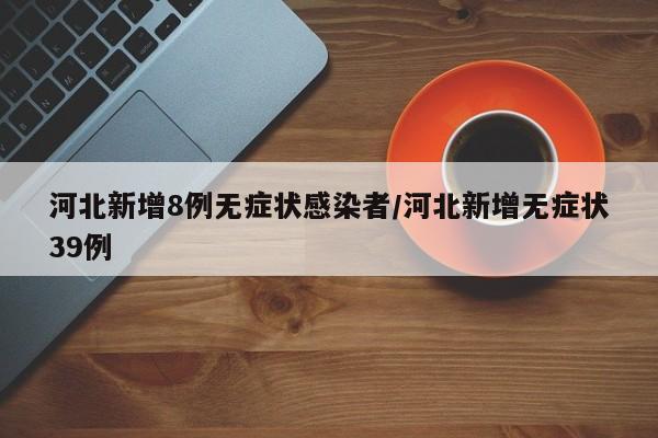 河北新增8例无症状感染者/河北新增无症状39例