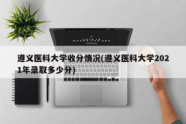 遵义医科大学收分情况(遵义医科大学2021年录取多少分)
