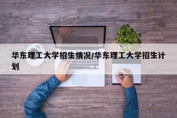 华东理工大学招生情况/华东理工大学招生计划