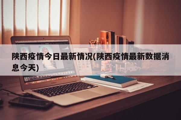 陕西疫情今日最新情况(陕西疫情最新数据消息今天)