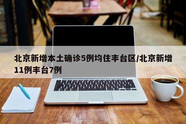 北京新增本土确诊5例均住丰台区/北京新增11例丰台7例