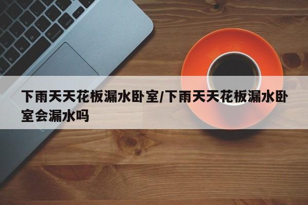 下雨天天花板漏水卧室/下雨天天花板漏水卧室会漏水吗