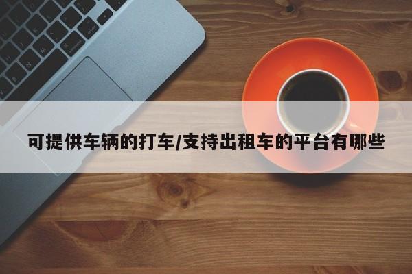 可提供车辆的打车/支持出租车的平台有哪些