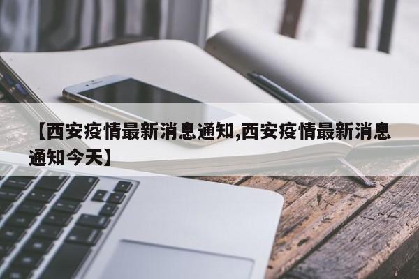 【西安疫情最新消息通知,西安疫情最新消息通知今天】