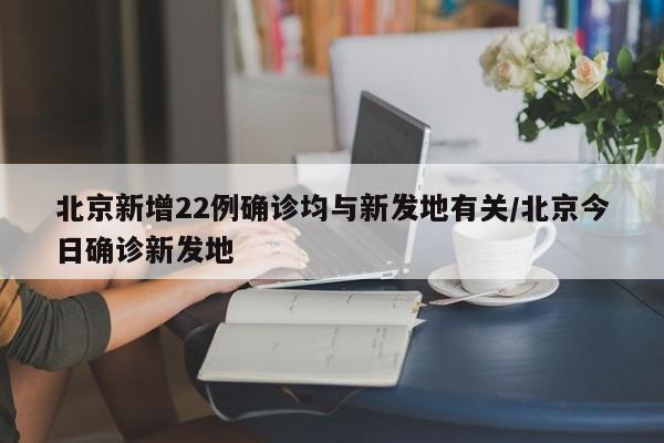 北京新增22例确诊均与新发地有关/北京今日确诊新发地