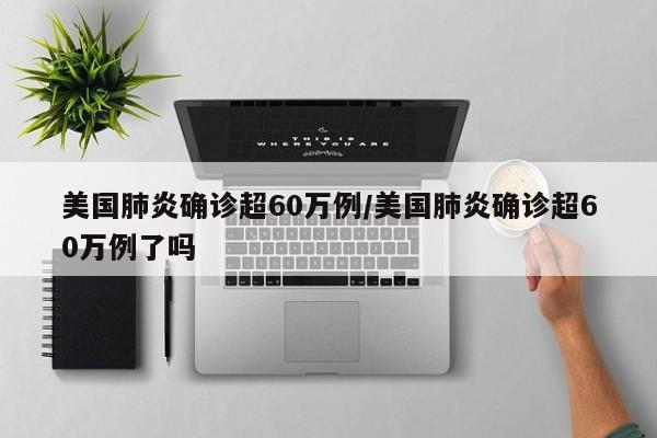 美国肺炎确诊超60万例/美国肺炎确诊超60万例了吗