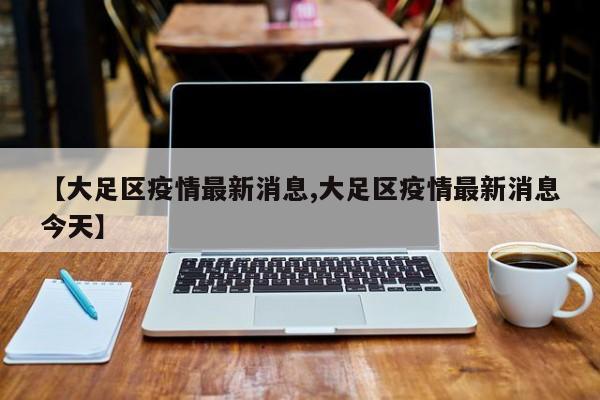 【大足区疫情最新消息,大足区疫情最新消息今天】