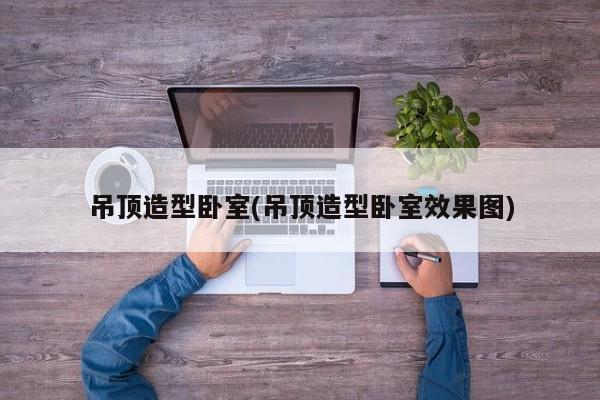 吊顶造型卧室(吊顶造型卧室效果图)