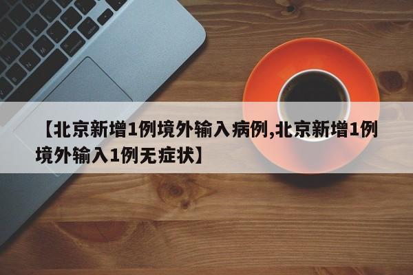 【北京新增1例境外输入病例,北京新增1例境外输入1例无症状】