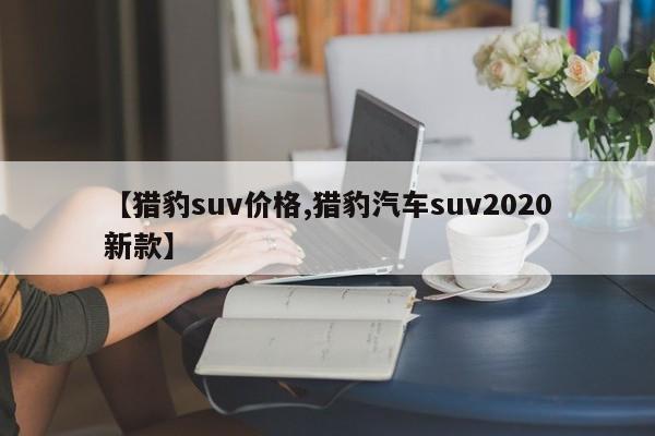 【猎豹suv价格,猎豹汽车suv2020新款】