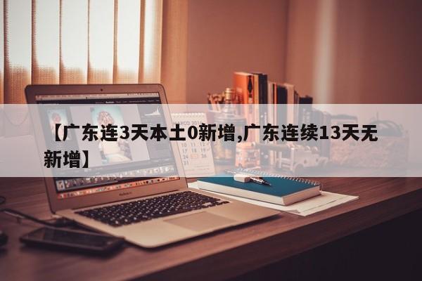 【广东连3天本土0新增,广东连续13天无新增】