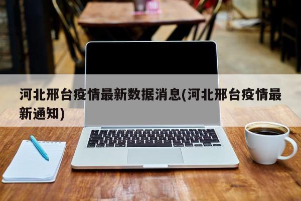 河北邢台疫情最新数据消息(河北邢台疫情最新通知)