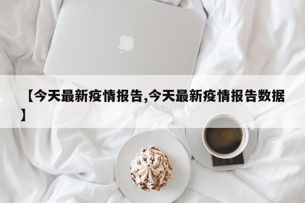 【今天最新疫情报告,今天最新疫情报告数据】