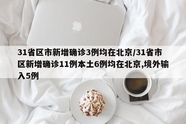 31省区市新增确诊3例均在北京/31省市区新增确诊11例本土6例均在北京,境外输入5例
