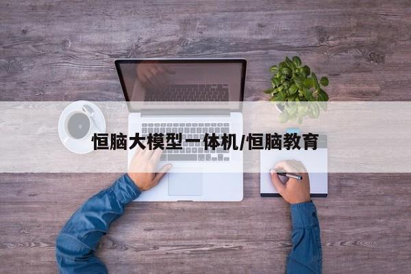 恒脑大模型一体机/恒脑教育