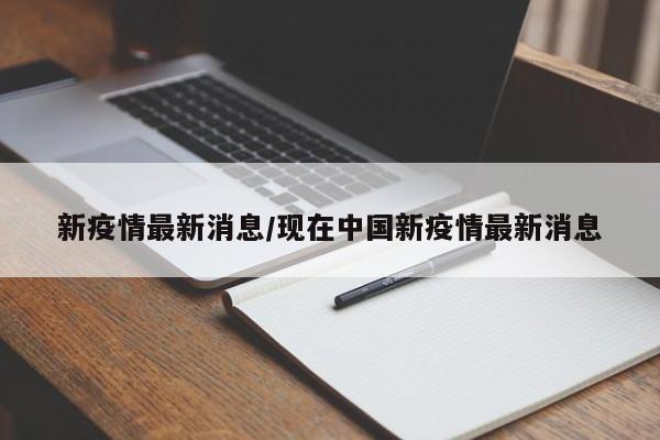 新疫情最新消息/现在中国新疫情最新消息