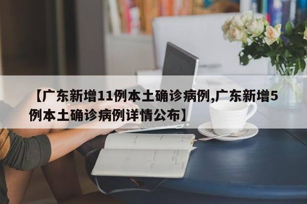 【广东新增11例本土确诊病例,广东新增5例本土确诊病例详情公布】