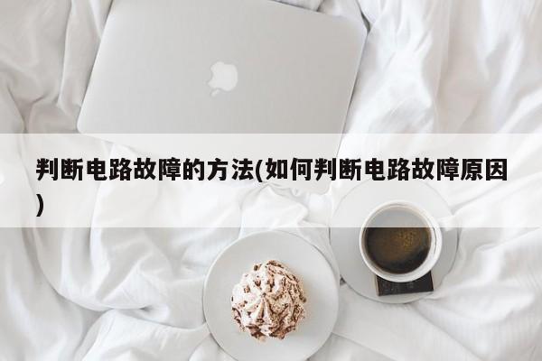判断电路故障的方法(如何判断电路故障原因)
