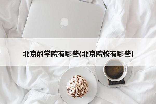 北京的学院有哪些(北京院校有哪些)