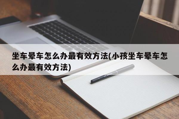 坐车晕车怎么办最有效方法(小孩坐车晕车怎么办最有效方法)