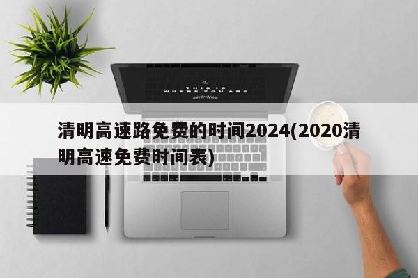 清明高速路免费的时间2024(2020清明高速免费时间表)