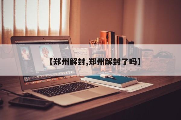 【郑州解封,郑州解封了吗】