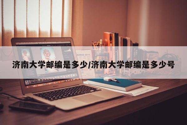 济南大学邮编是多少/济南大学邮编是多少号