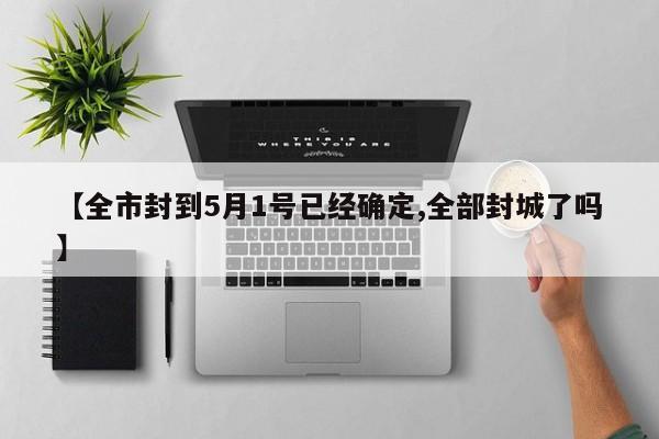 【全市封到5月1号已经确定,全部封城了吗】