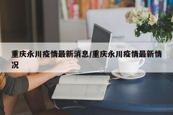 重庆永川疫情最新消息/重庆永川疫情最新情况
