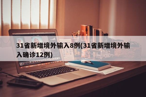 31省新增境外输入8例(31省新增境外输入确诊12例)