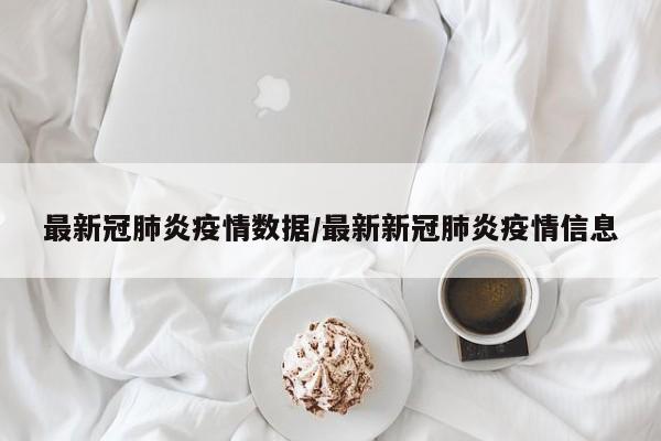最新冠肺炎疫情数据/最新新冠肺炎疫情信息