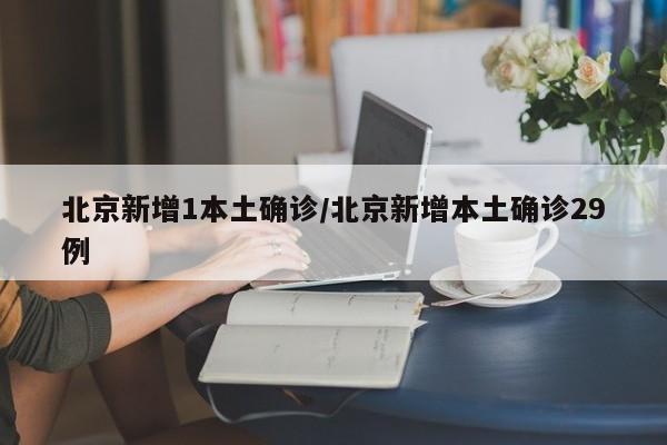 北京新增1本土确诊/北京新增本土确诊29例