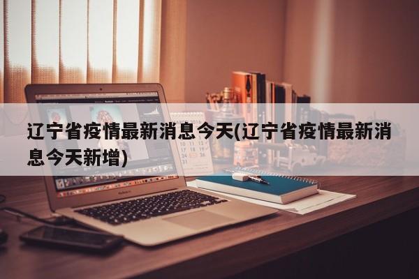 辽宁省疫情最新消息今天(辽宁省疫情最新消息今天新增)